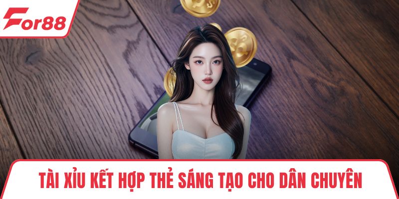 Tài Xỉu kết hợp thẻ sáng tạo cho dân chuyên